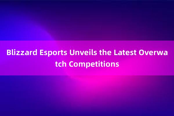 Blizzard Esports Unveils the Latest Overwatch Competitions
