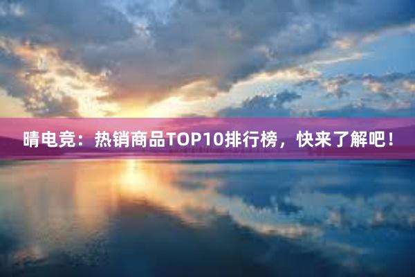 晴电竞：热销商品TOP10排行榜，快来了解吧！